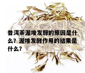 普洱茶渥堆发醇的原因是什么？渥堆发酵作用的结果是什么？