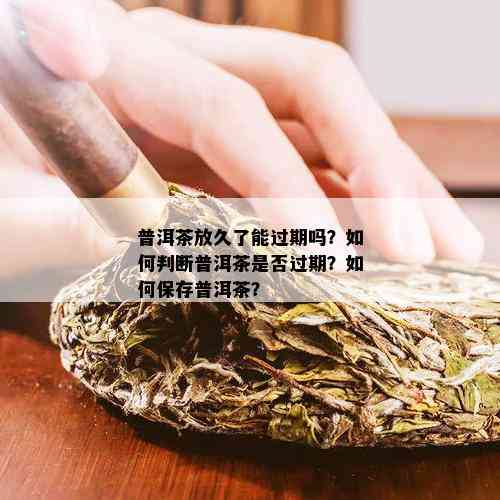 普洱茶放久了能过期吗？如何判断普洱茶是否过期？如何保存普洱茶？