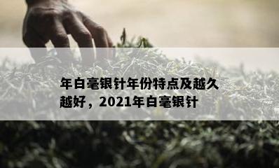 年白毫银针年份特点及越久越好，2021年白毫银针