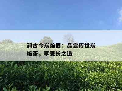 润古今炭焙眉：品尝传世炭焙茶，享受长之道