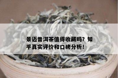 景迈普洱茶值得收藏吗？知乎真实评价和口碑分析！