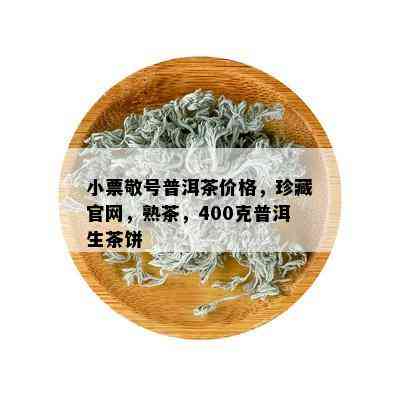 小票敬号普洱茶价格，珍藏官网，熟茶，400克普洱生茶饼