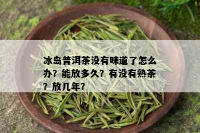 冰岛普洱茶没有味道了怎么办？能放多久？有没有熟茶？放几年？