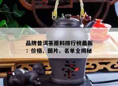 品牌普洱茶原料排行榜最新：价格、图片、名单全揭秘