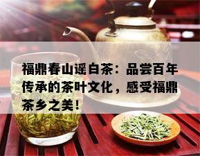 福鼎春山谣白茶：品尝百年传承的茶叶文化，感受福鼎茶乡之美！