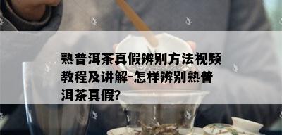 熟普洱茶真假辨别方法视频教程及讲解-怎样辨别熟普洱茶真假？