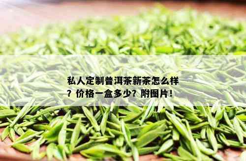 私人定制普洱茶新茶怎么样？价格一盒多少？附图片！