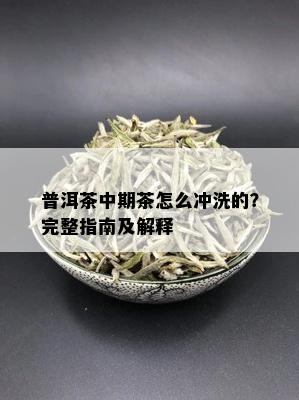 普洱茶中期茶怎么冲洗的？完整指南及解释