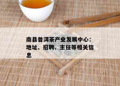 南县普洱茶产业发展中心：地址、招聘、主任等相关信息