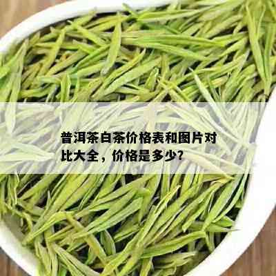 普洱茶白茶价格表和图片对比大全，价格是多少？