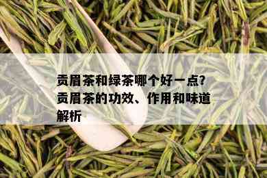 贡眉茶和绿茶哪个好一点？贡眉茶的功效、作用和味道解析