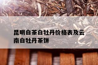 昆明白茶白牡丹价格表及云南白牡丹茶饼