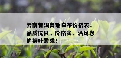 云南普洱奥瑞白茶价格表：品质优良，价格实，满足您的茶叶需求！