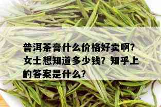 普洱茶膏什么价格好卖啊？女士想知道多少钱？知乎上的答案是什么？