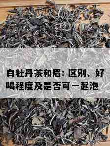 白牡丹茶和眉: 区别、好喝程度及是否可一起泡