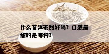 什么普洱茶甜好喝？口感最甜的是哪种？