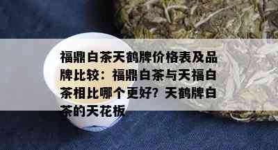 福鼎白茶天鹤牌价格表及品牌比较：福鼎白茶与天福白茶相比哪个更好？天鹤牌白茶的天花板