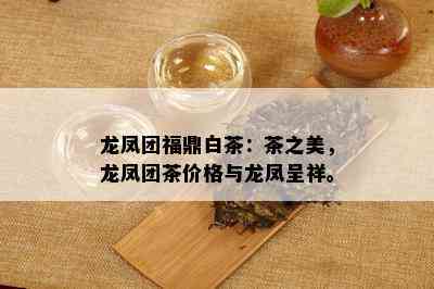 龙凤团福鼎白茶：茶之美，龙凤团茶价格与龙凤呈祥。