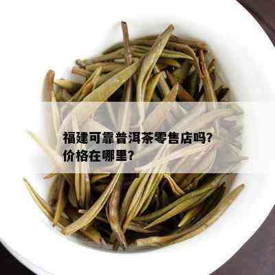 福建可靠普洱茶零售店吗？价格在哪里？