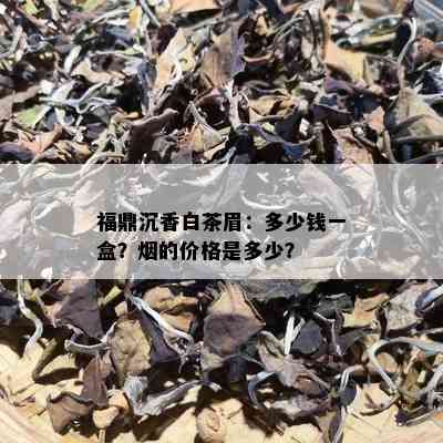 福鼎沉香白茶眉：多少钱一盒？的价格是多少？