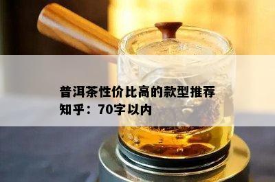 普洱茶性价比高的款型推荐知乎：70字以内