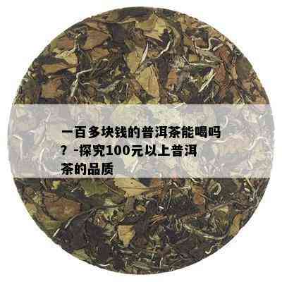 一百多块钱的普洱茶能喝吗？-探究100元以上普洱茶的品质