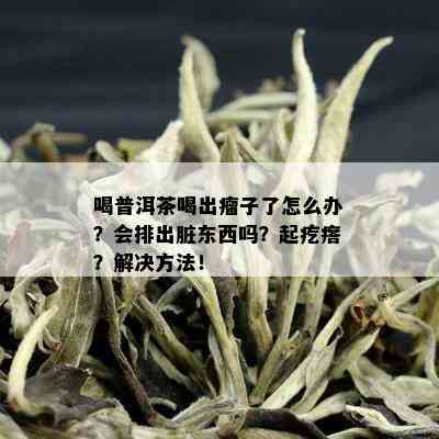 喝普洱茶喝出瘤子了怎么办？会排出脏东西吗？起疙瘩？解决方法！