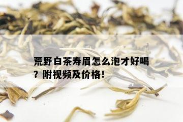 荒野白茶寿眉怎么泡才好喝？附视频及价格！