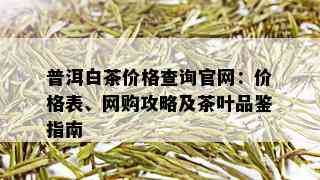 普洱白茶价格查询官网：价格表、网购攻略及茶叶品鉴指南