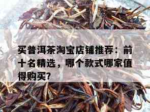 买普洱茶淘宝店铺推荐：前十名精选，哪个款式哪家值得购买？