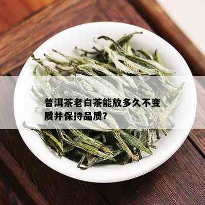 普洱茶老白茶能放多久不变质并保持品质？