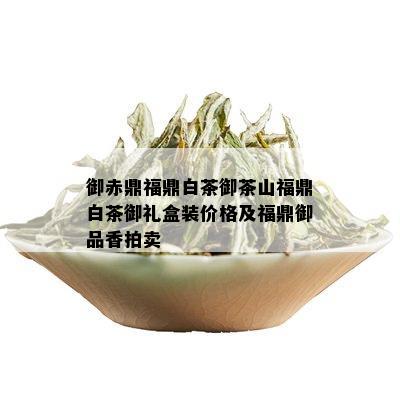 御赤鼎福鼎白茶御茶山福鼎白茶御礼盒装价格及福鼎御品香拍卖