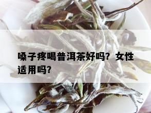 嗓子疼喝普洱茶好吗？女性适用吗？