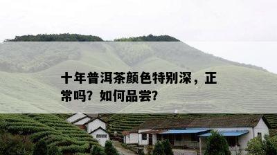 十年普洱茶颜色特别深，正常吗？如何品尝？