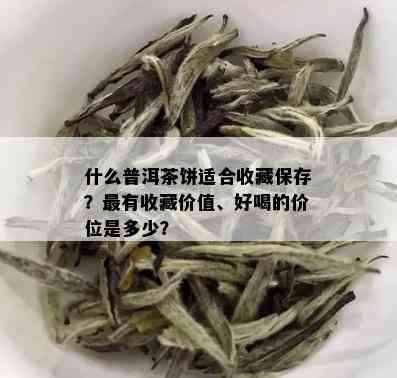 什么普洱茶饼适合收藏保存？最有收藏价值、好喝的价位是多少？