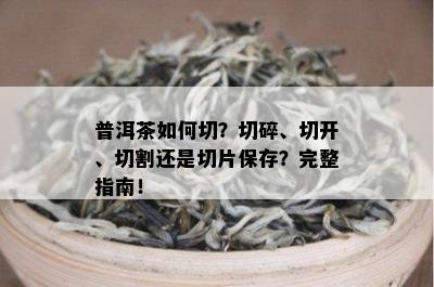 普洱茶如何切？切碎、切开、切割还是切片保存？完整指南！