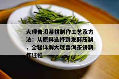 大理普洱茶饼制作工艺及方法：从原料选择到发酵压制，全程详解大理普洱茶饼制作过程