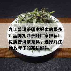 九江普洱茶哪家好卖的最多？品牌九江茶叶厂家推荐！优质普洱茶茶具，选择九江什么牌子的茶饼好？