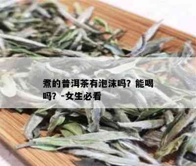 煮的普洱茶有泡沫吗？能喝吗？-女生必看