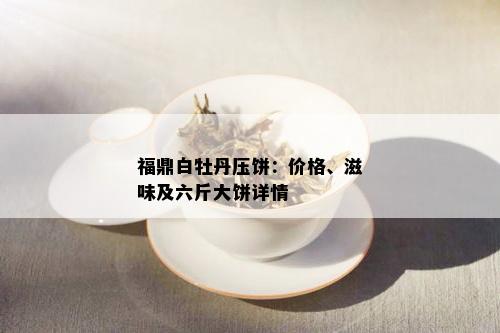 福鼎白牡丹压饼：价格、滋味及六斤大饼详情