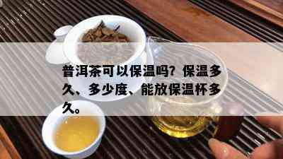 普洱茶可以保温吗？保温多久、多少度、能放保温杯多久。