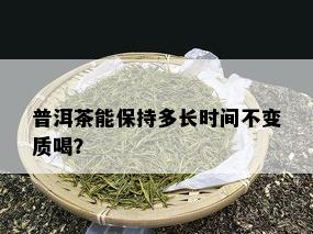 普洱茶能保持多长时间不变质喝？