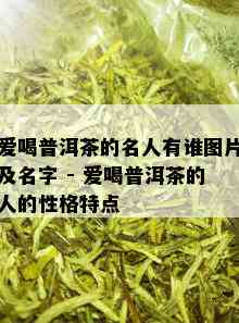 爱喝普洱茶的名人有谁图片及名字 - 爱喝普洱茶的人的性格特点