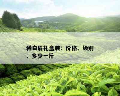 稀白眉礼盒装：价格、级别、多少一斤