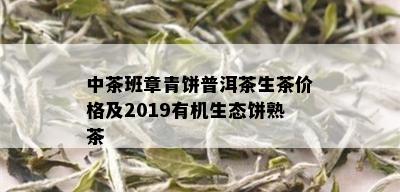 中茶班章青饼普洱茶生茶价格及2019有机生态饼熟茶