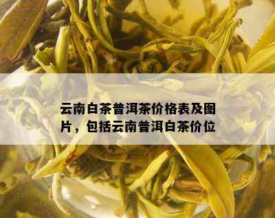 云南白茶普洱茶价格表及图片，包括云南普洱白茶价位