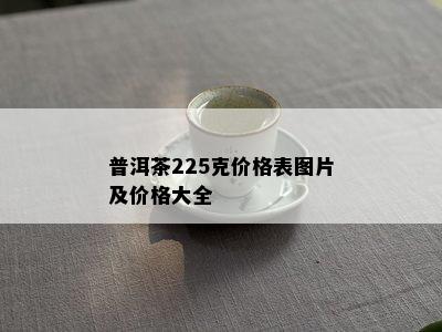 普洱茶225克价格表图片及价格大全