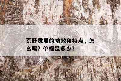 荒野贡眉的功效和特点，怎么喝？价格是多少？