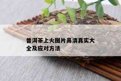 普洱茶上火图片高 *** 实大全及应对方法