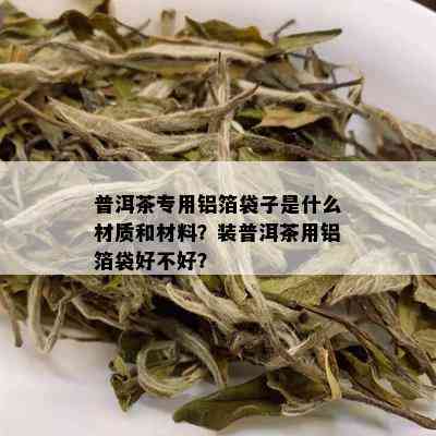 普洱茶专用铝箔袋子是什么材质和材料？装普洱茶用铝箔袋好不好？